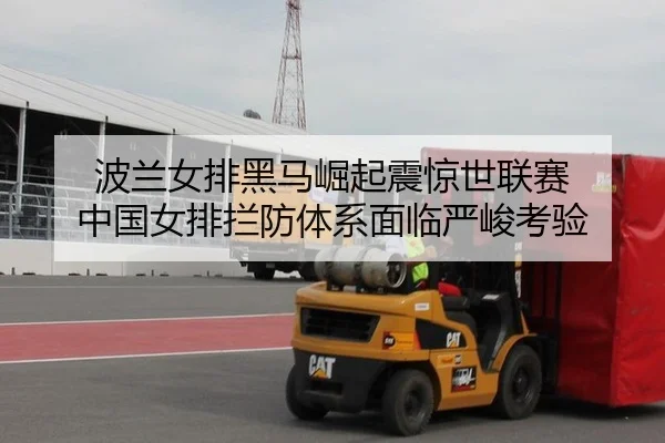 波兰女排黑马崛起震惊世联赛 中国女排拦防体系面临严峻考验