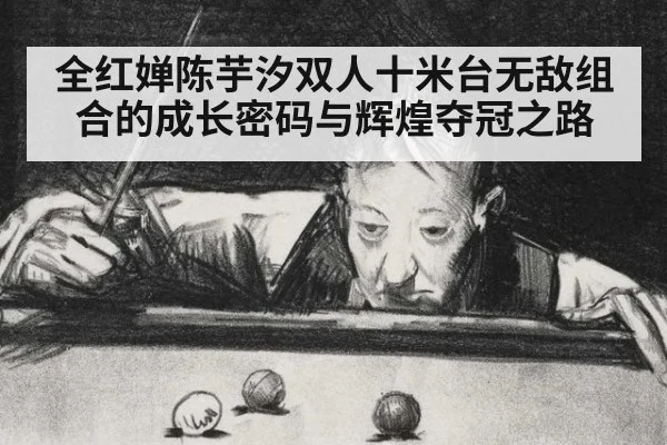 全红婵陈芋汐双人十米台无敌组合的成长密码与辉煌夺冠之路