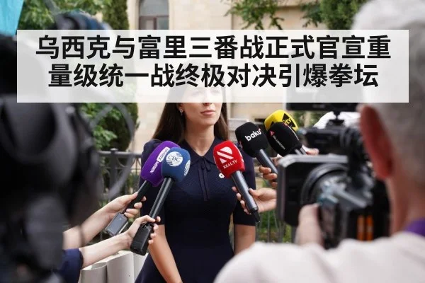 乌西克与富里三番战正式官宣重量级统一战终极对决引爆拳坛