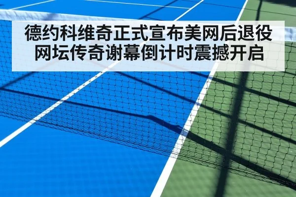德约科维奇正式宣布美网后退役 网坛传奇谢幕倒计时震撼开启
