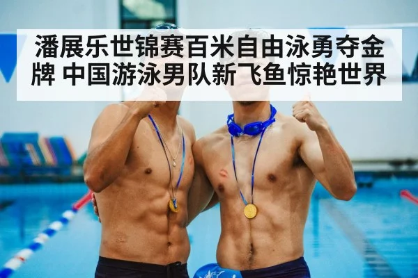 潘展乐世锦赛百米自由泳勇夺金牌 中国游泳男队新飞鱼惊艳世界