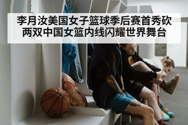 李月汝美国女子篮球季后赛首秀砍两双中国女篮内线闪耀世界舞台