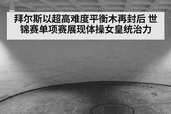 拜尔斯以超高难度平衡木再封后 世锦赛单项赛展现体操女皇统治力